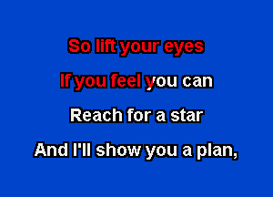 So lift your eyes
If you feel you can

Reach for a star

And I'll show you a plan,