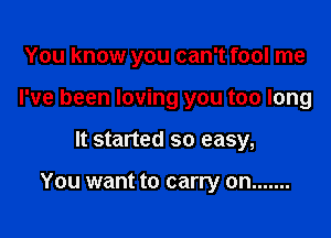 You know you can't fool me
I've been loving you too long

It started so easy,

You want to carry on .......
