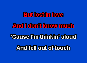But lost in love

And I don't know much

'Cause I'm thinkin' aloud

And fell out of touch