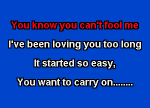 You know you can't fool me
I've been loving you too long

It started so easy,

You want to carry on ........