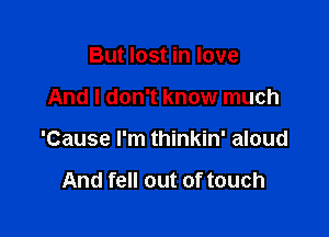 But lost in love

And I don't know much

'Cause I'm thinkin' aloud

And fell out of touch