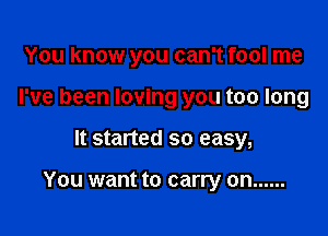 You know you can't fool me
I've been loving you too long

It started so easy,

You want to carry on ......