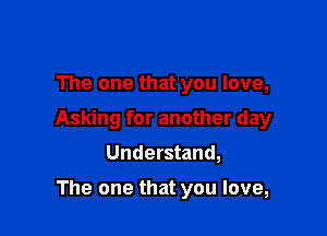 The one that you love,

Asking for another day

Understand,

The one that you love,