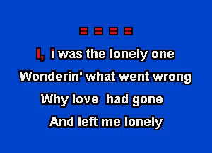 l, l was the lonely one

Wonderin' what went wrong

Whylove had gone
And left me lonely