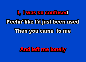 l, l was so confused
Feelin' like I'd just been used

Then you came to me

And left me lonely