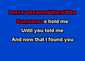 I never dreamed there'd be
Someone to hold me

Until you told me

And now that I found you