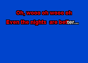Oh, wooo oh wooo oh

Even the nights are better...