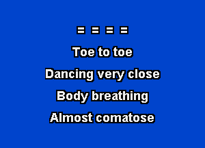 Toe to toe

Dancing very close

Body breathing

Almost comatose