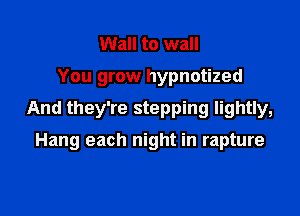 Wall to wall

You grow hypnotized

And they're stepping lightly,

Hang each night in rapture