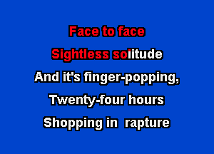 Face to face

Sightless solitude

And it's tinger-popping,

Twenty-four hours

Shopping in rapture