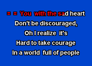 You with the sad heart
Don't be discouraged,
Oh I realize it's

Hard to take courage
In a world full of people