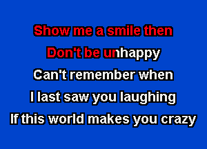 Show me a smile then
Don't be unhappy
Can't remember when
I last saw you laughing
If this world makes you crazy