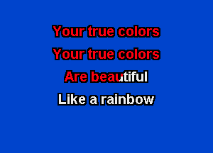 Your true colors
Your true colors
Are beautiful

Like a rainbow