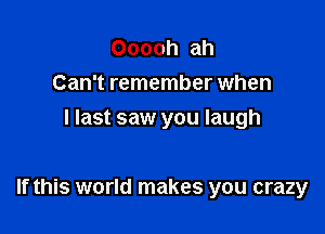 Ooooh ah
Can't remember when
I last saw you laugh

If this world makes you crazy