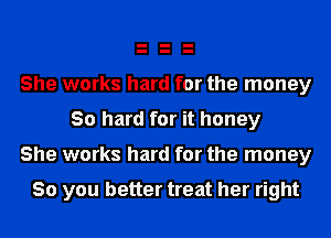 She works hard for the money
30 hard for it honey

She works hard for the money

So you better treat her right