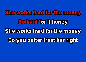 She works hard for the money
30 hard for it honey
She works hard for the money

So you better treat her right