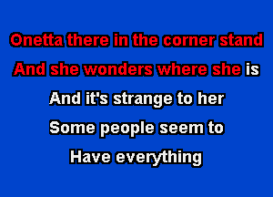 Onetta there in the corner stand
And she wonders where she is
And it's strange to her
Some people seem to

Have everything