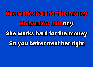 She works hard for the money
30 hard for it honey
She works hard for the money

So you better treat her right