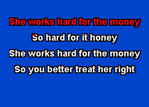 She works hard for the money
30 hard for it honey
She works hard for the money

So you better treat her right