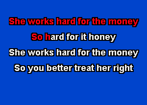 She works hard for the money
30 hard for it honey
She works hard for the money

So you better treat her right