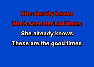 She already knows
She's seen her bad times

She already knows

These are the good times