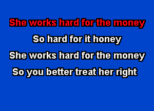 She works hard for the money
30 hard for it honey
She works hard for the money

So you better treat her right