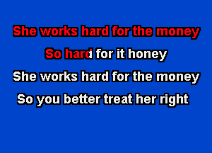 She works hard for the money
30 hard for it honey
She works hard for the money

So you better treat her right