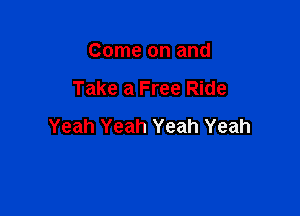 Come on and

Take a Free Ride

Yeah Yeah Yeah Yeah