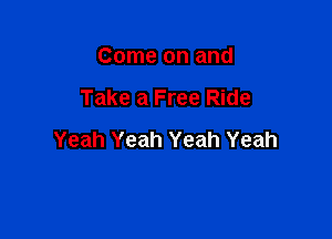 Come on and

Take a Free Ride

Yeah Yeah Yeah Yeah