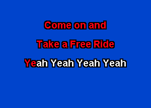 Come on and

Take a Free Ride

Yeah Yeah Yeah Yeah