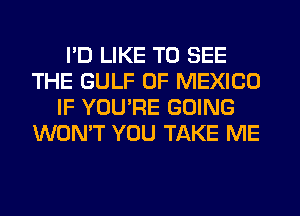 PD LIKE TO SEE
THE GULF OF MEXICO
IF YOU'RE GOING
WON'T YOU TAKE ME