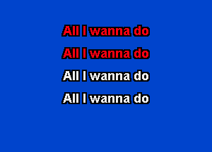 All I wanna do

All I wanna do

All I wanna do

All I wanna do