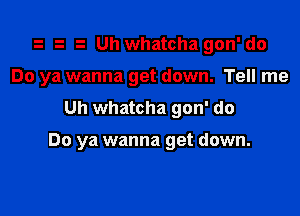 -i Uh whatcha gon' do
Do ya wanna get down. Tell me
Uh whatcha gon' do

Do ya wanna get down.