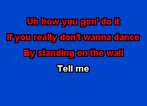 Uh how you gon' do it

If you really don1 wanna dance

By standing on the wall

Tell me