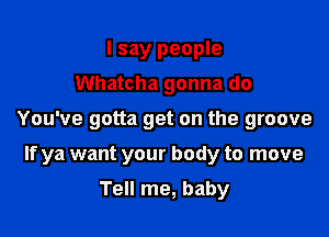 I say people
Whatcha gonna do

You've gotta get on the groove

If ya want your body to move

Tell me, baby