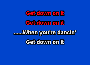 Get down on it

Get down on it

...... When you're dancin'

Get down on it