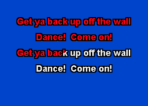 Get ya back up off the wall

Dance! Come on!

Get ya back up off the wall

Dance! Come on!