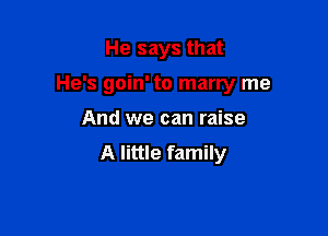 He says that

He's goin' to marry me

And we can raise
A little family