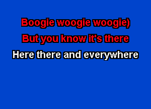 Boogie woogie woogie)
But you know it's there

Here there and everywhere