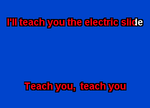I'll teach you the electric slide

Teach you, teach you
