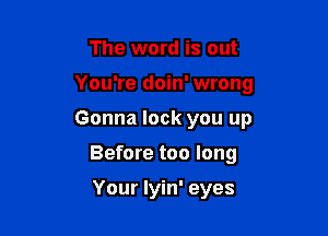 The word is out

You're doin' wrong

Gonna lock you up
Before too long

Your lyin' eyes