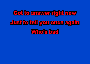 Got to answer right now

Just to tell you once again

Who's bad