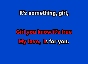 It's something, girl,

Girl you know it's true

My love, is for you.