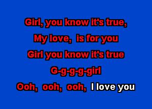 Girl, you know it's true,

My love, is for you

Girl you know it's true
G-g-g-g-girl
Ooh, ooh, ooh, Have you