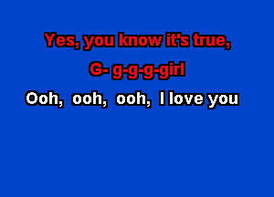 Yes, you know it's true,

6- g-g-g-girl
Ooh, ooh, ooh, Have you