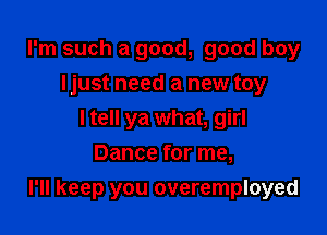 I'm such a good, good boy
ljust need a new toy
I tell ya what, girl
Dance for me,

I'll keep you overemployed