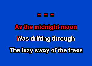 As the midnight moon

Was drifting through

The lazy sway of the trees