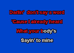 Darlin' don't say a word

'Cause I already heard

What your body's

Sayin' to mine