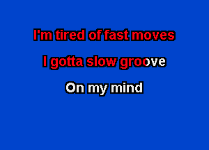 I'm tired of fast moves

I gotta slow groove

On my mind