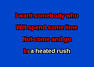 lwant somebody who

Will spend some time

Not come and go

In a heated rush